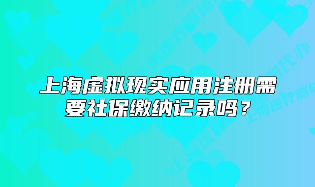 上海虛擬現(xiàn)實(shí)應(yīng)用注冊需要社保繳納記錄嗎？