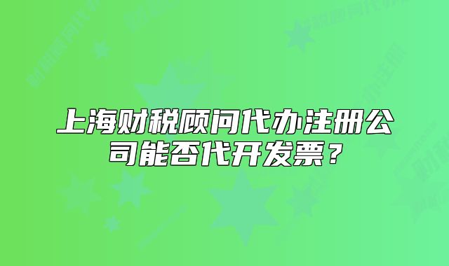 上海財(cái)稅顧問代辦注冊(cè)公司能否代開發(fā)票？