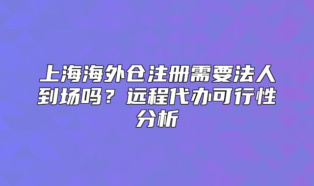 上海海外倉注冊需要法人到場嗎？遠程代辦可行性分析