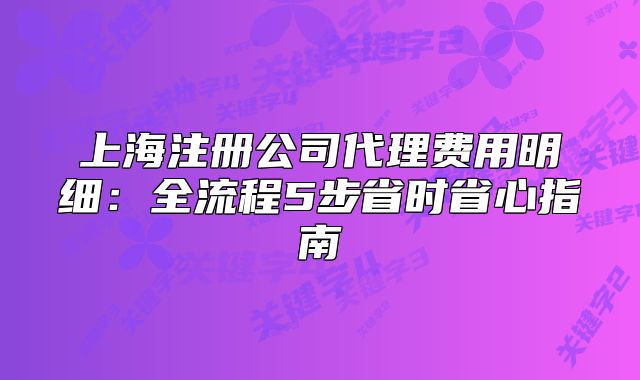 上海注冊(cè)公司代理費(fèi)用明細(xì)：全流程5步省時(shí)省心指南