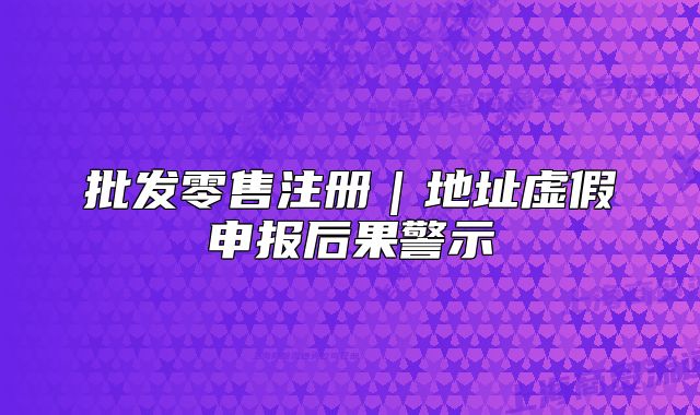 批發(fā)零售注冊｜地址虛假申報后果警示