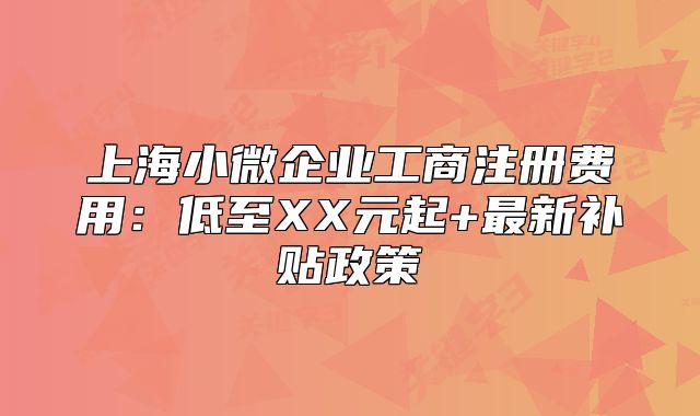 上海小微企業(yè)工商注冊費用：低至XX元起+最新補貼政策