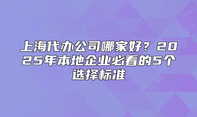 上海代辦公司哪家好？2025年本地企業(yè)必看的5個選擇標(biāo)準(zhǔn)