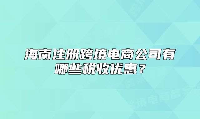 海南注冊跨境電商公司有哪些稅收優(yōu)惠？