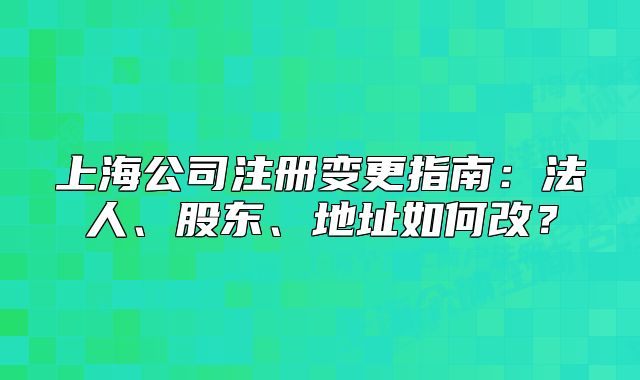 上海公司注冊變更指南：法人、股東、地址如何改？
