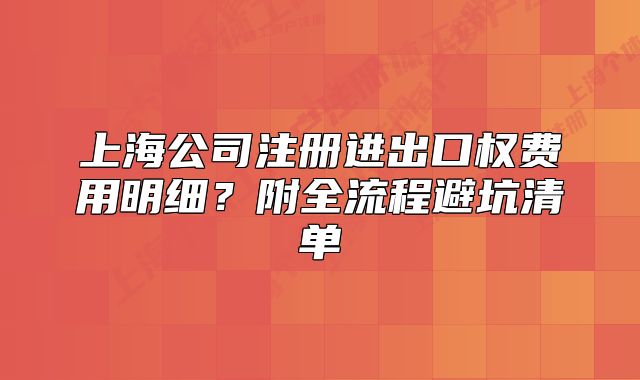 上海公司注冊進出口權(quán)費用明細？附全流程避坑清單