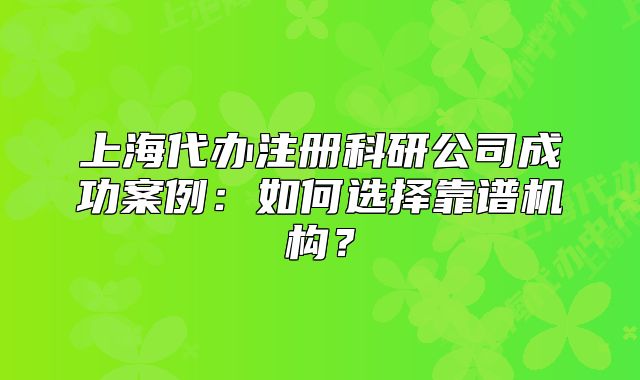 上海代辦注冊(cè)科研公司成功案例：如何選擇靠譜機(jī)構(gòu)？