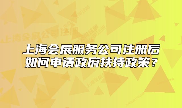 上海會(huì)展服務(wù)公司注冊后如何申請政府扶持政策？