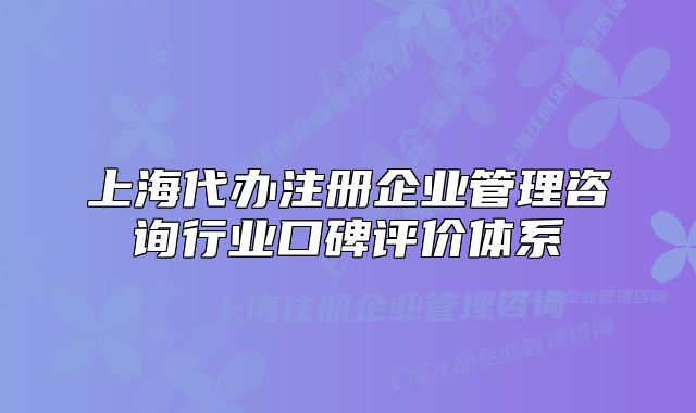 上海代辦注冊企業(yè)管理咨詢行業(yè)口碑評價體系