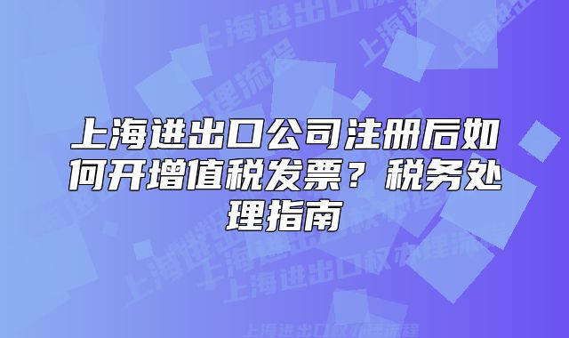 上海進(jìn)出口公司注冊后如何開增值稅發(fā)票？稅務(wù)處理指南