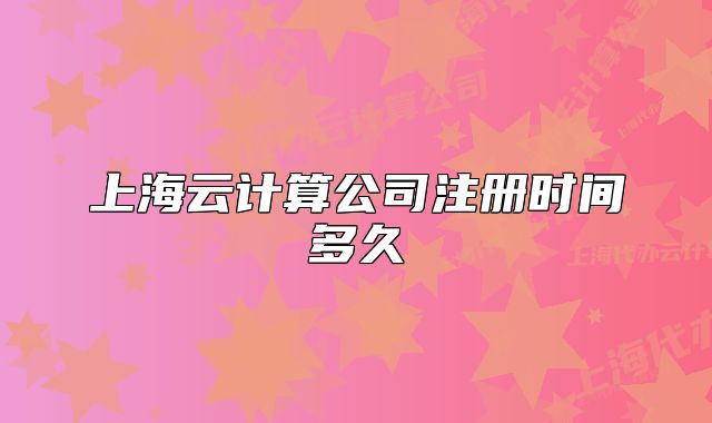 上海云計(jì)算公司注冊(cè)時(shí)間多久