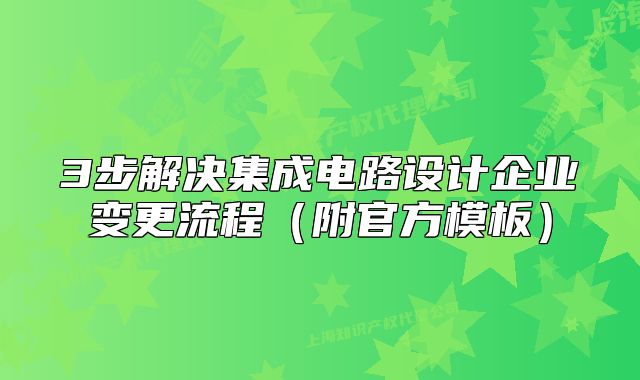 3步解決集成電路設(shè)計企業(yè)變更流程（附官方模板）