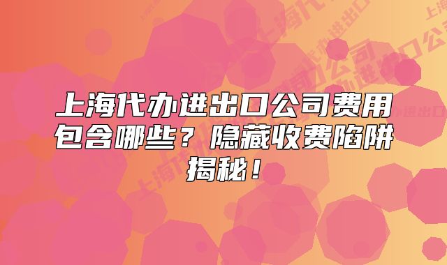 上海代辦進出口公司費用包含哪些？隱藏收費陷阱揭秘！
