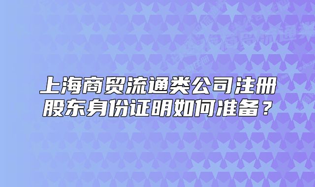 上海商貿(mào)流通類公司注冊股東身份證明如何準(zhǔn)備？