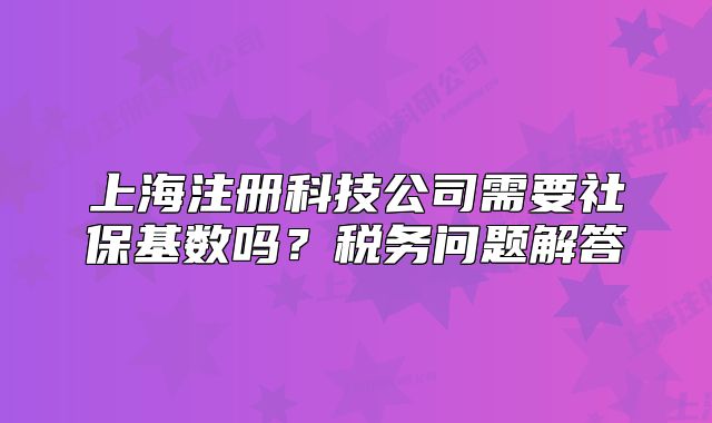 上海注冊(cè)科技公司需要社?；鶖?shù)嗎？稅務(wù)問(wèn)題解答