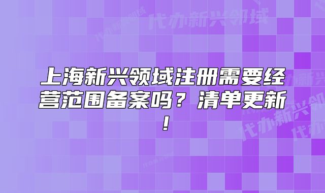 上海新興領(lǐng)域注冊(cè)需要經(jīng)營(yíng)范圍備案嗎？清單更新！
