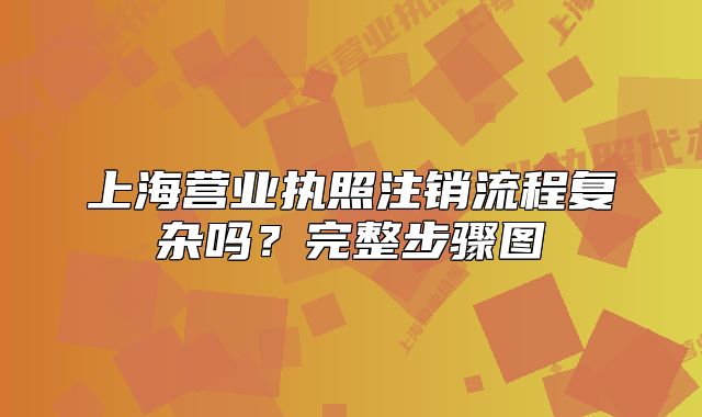 上海營業(yè)執(zhí)照注銷流程復(fù)雜嗎？完整步驟圖