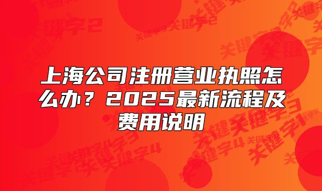 上海公司注冊營業(yè)執(zhí)照怎么辦？2025最新流程及費用說明