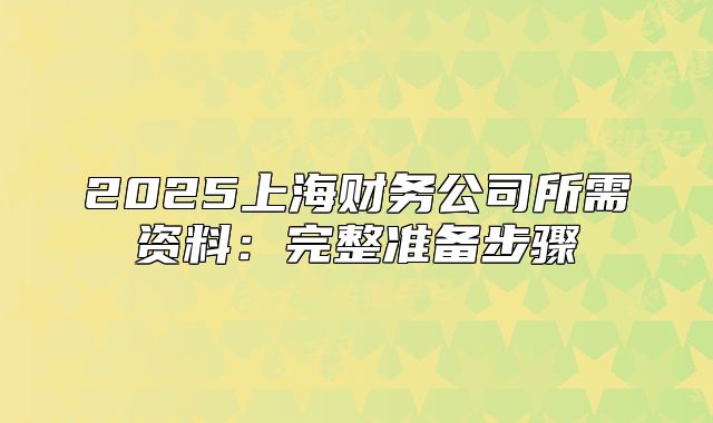 2025上海財(cái)務(wù)公司所需資料：完整準(zhǔn)備步驟