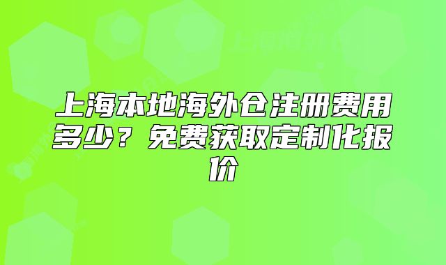 上海本地海外倉注冊費用多少？免費獲取定制化報價