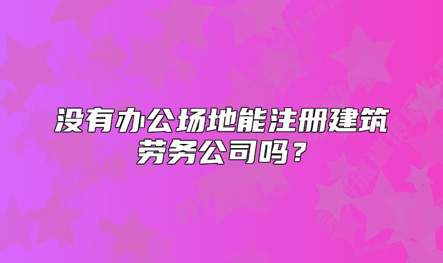 沒有辦公場地能注冊建筑勞務(wù)公司嗎？