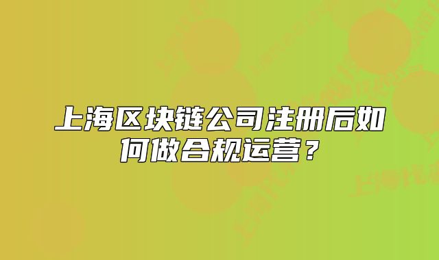 上海區(qū)塊鏈公司注冊后如何做合規(guī)運營？