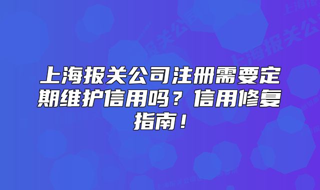 上海報關(guān)公司注冊需要定期維護(hù)信用嗎？信用修復(fù)指南！