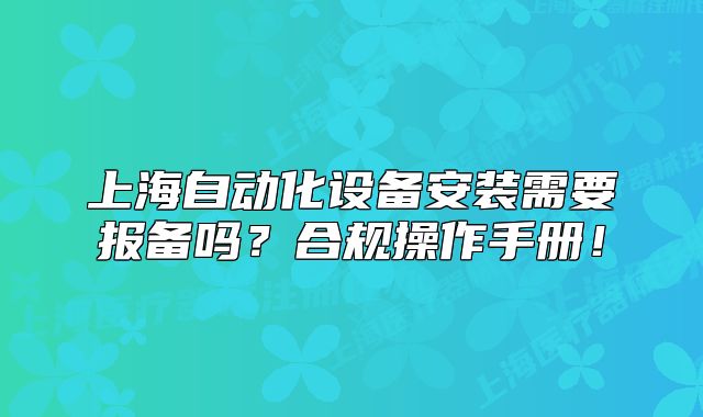上海自動化設備安裝需要報備嗎？合規(guī)操作手冊！