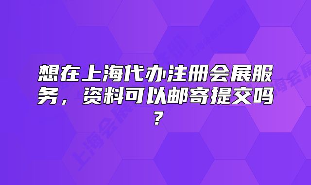 想在上海代辦注冊(cè)會(huì)展服務(wù)，資料可以郵寄提交嗎？