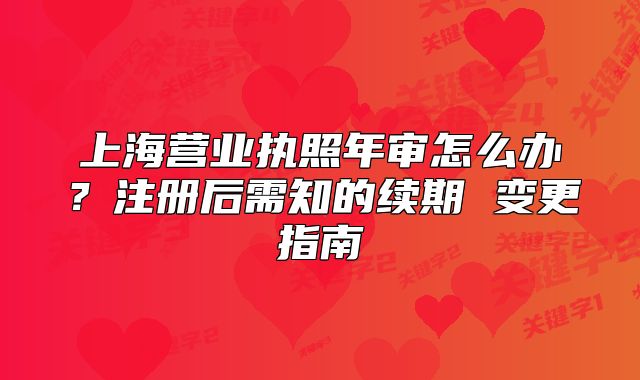 上海營(yíng)業(yè)執(zhí)照年審怎么辦？注冊(cè)后需知的續(xù)期 變更指南