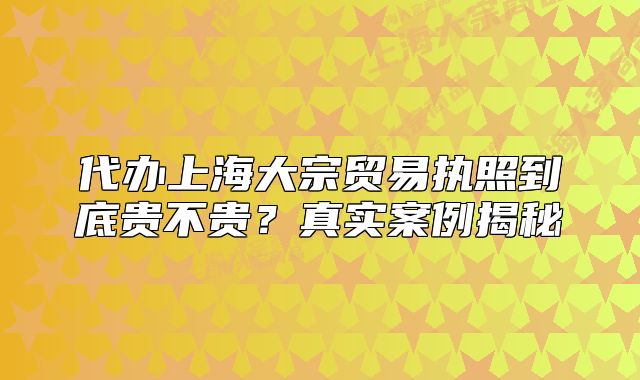 代辦上海大宗貿(mào)易執(zhí)照到底貴不貴？真實(shí)案例揭秘