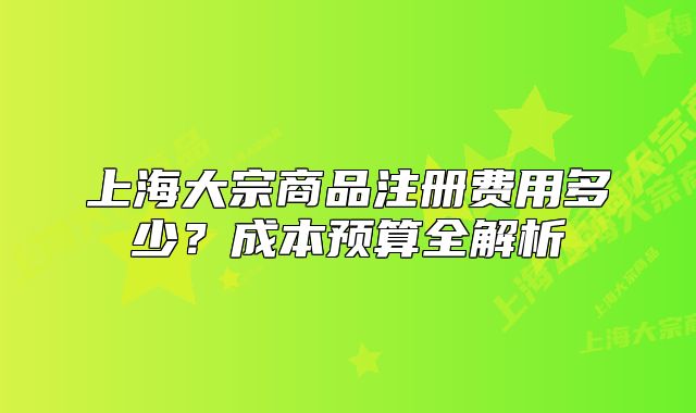 上海大宗商品注冊費(fèi)用多少？成本預(yù)算全解析