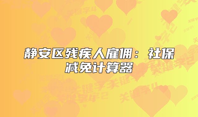 靜安區(qū)殘疾人雇傭：社保減免計算器