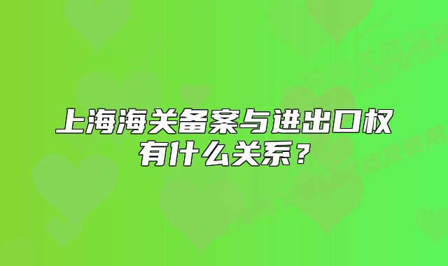 上海海關(guān)備案與進(jìn)出口權(quán)有什么關(guān)系？
