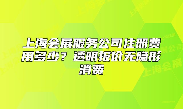 上海會展服務公司注冊費用多少？透明報價無隱形消費