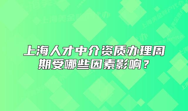 上海人才中介資質(zhì)辦理周期受哪些因素影響？