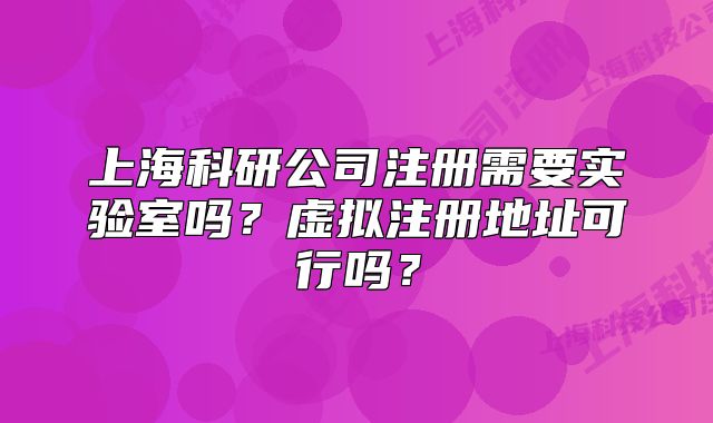 上?？蒲泄咀孕枰獙?shí)驗(yàn)室嗎？虛擬注冊地址可行嗎？