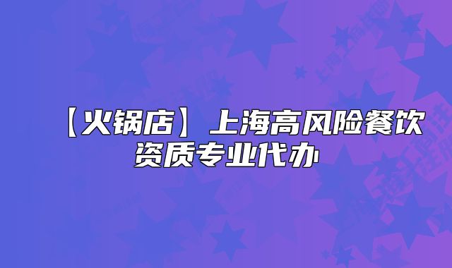 【火鍋店】上海高風險餐飲資質專業(yè)代辦