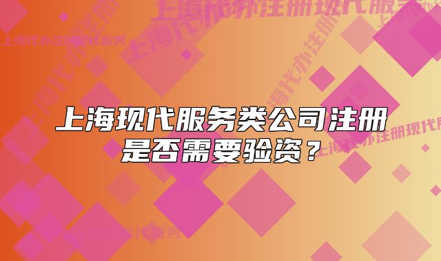 上海現(xiàn)代服務(wù)類公司注冊是否需要驗資？