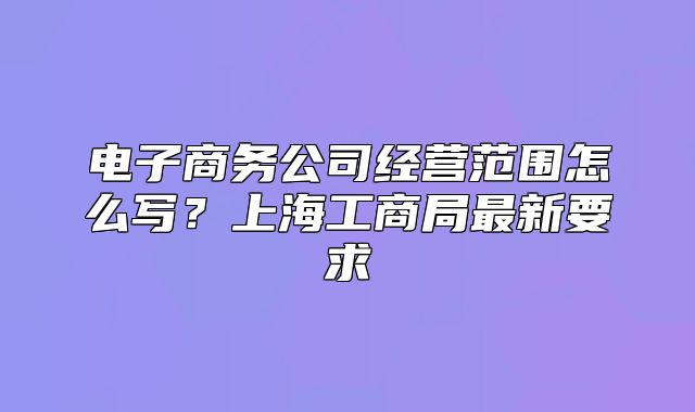 電子商務(wù)公司經(jīng)營(yíng)范圍怎么寫(xiě)？上海工商局最新要求