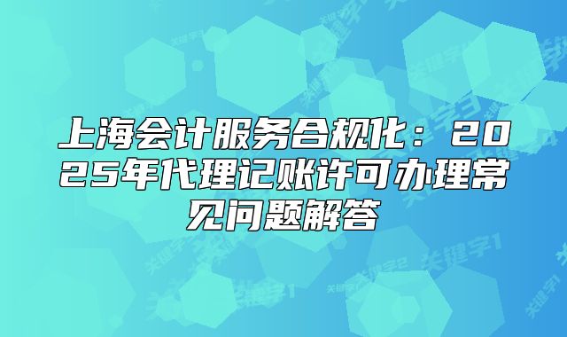 上海會計服務(wù)合規(guī)化：2025年代理記賬許可辦理常見問題解答