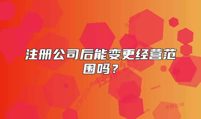 注冊公司后能變更經(jīng)營范圍嗎？