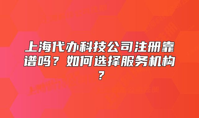 上海代辦科技公司注冊靠譜嗎？如何選擇服務(wù)機(jī)構(gòu)？