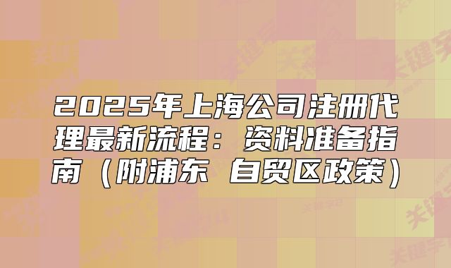 2025年上海公司注冊代理最新流程：資料準(zhǔn)備指南（附浦東 自貿(mào)區(qū)政策）