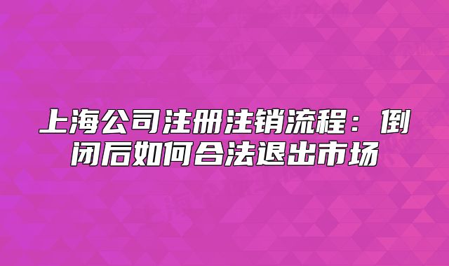 上海公司注冊注銷流程：倒閉后如何合法退出市場