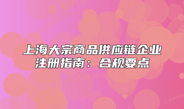 上海大宗商品供應(yīng)鏈企業(yè)注冊(cè)指南：合規(guī)要點(diǎn)