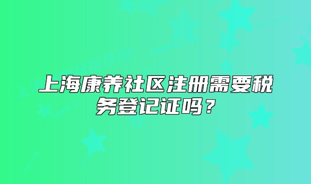 上?？叼B(yǎng)社區(qū)注冊需要稅務登記證嗎？