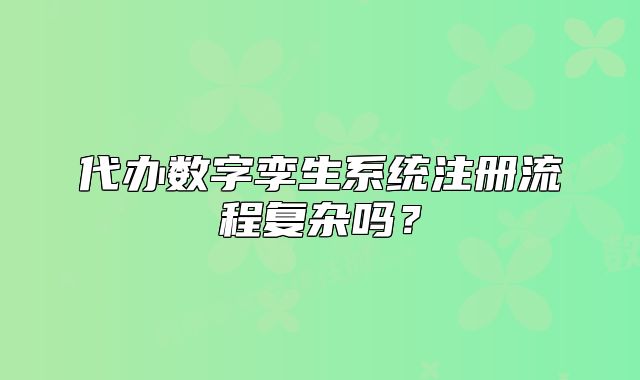代辦數(shù)字孿生系統(tǒng)注冊流程復雜嗎？