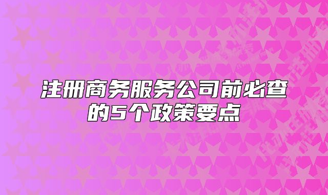 注冊商務(wù)服務(wù)公司前必查的5個政策要點