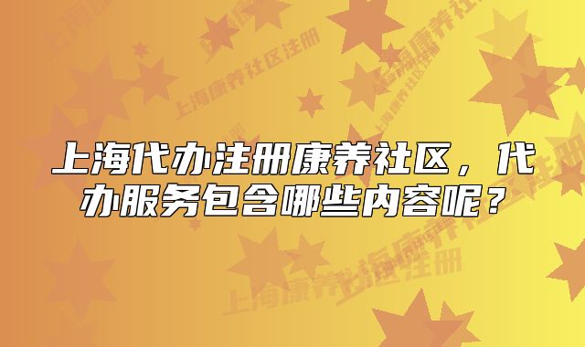 上海代辦注冊康養(yǎng)社區(qū)，代辦服務(wù)包含哪些內(nèi)容呢？